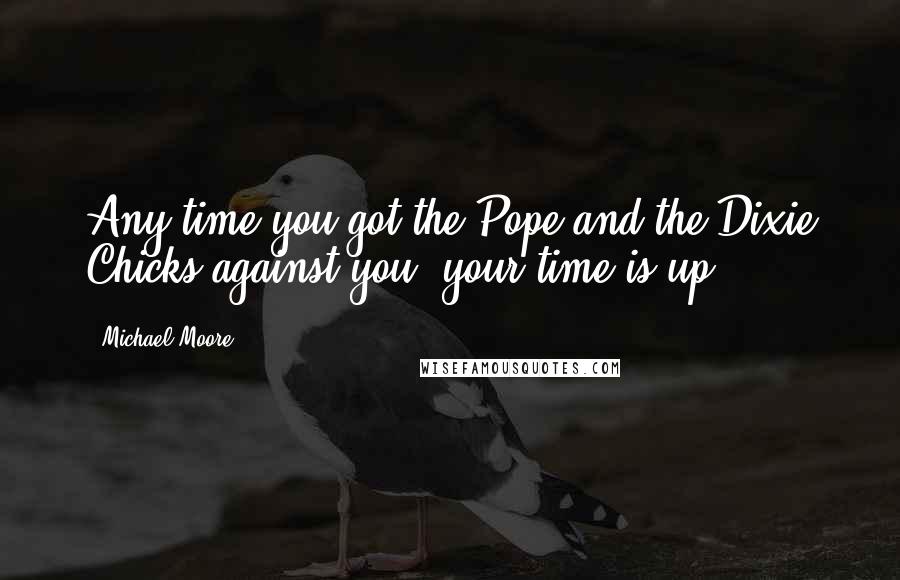 Michael Moore Quotes: Any time you got the Pope and the Dixie Chicks against you, your time is up.
