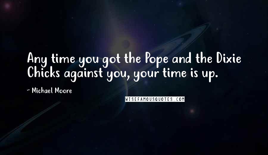 Michael Moore Quotes: Any time you got the Pope and the Dixie Chicks against you, your time is up.