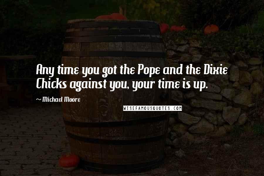 Michael Moore Quotes: Any time you got the Pope and the Dixie Chicks against you, your time is up.