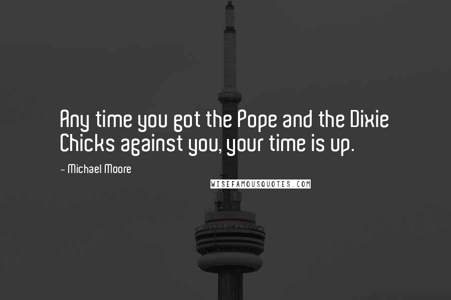 Michael Moore Quotes: Any time you got the Pope and the Dixie Chicks against you, your time is up.