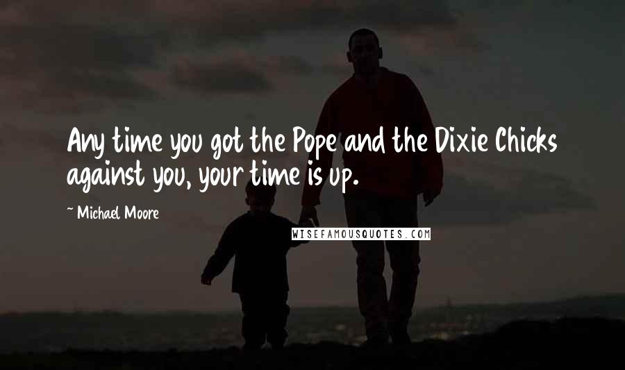 Michael Moore Quotes: Any time you got the Pope and the Dixie Chicks against you, your time is up.