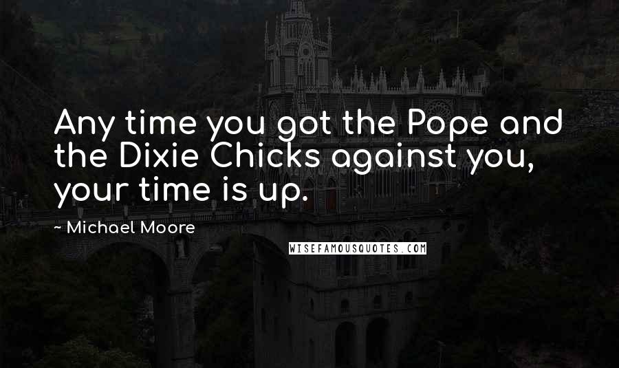 Michael Moore Quotes: Any time you got the Pope and the Dixie Chicks against you, your time is up.