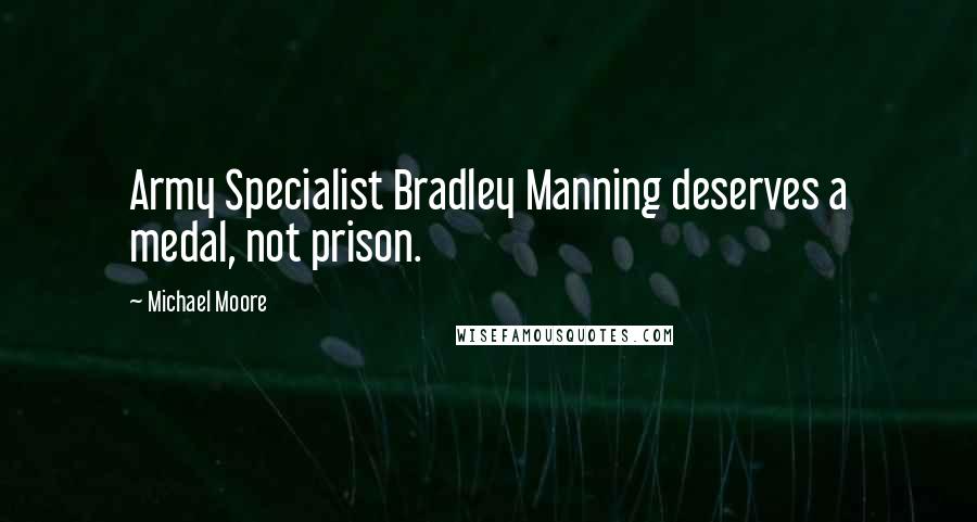 Michael Moore Quotes: Army Specialist Bradley Manning deserves a medal, not prison.