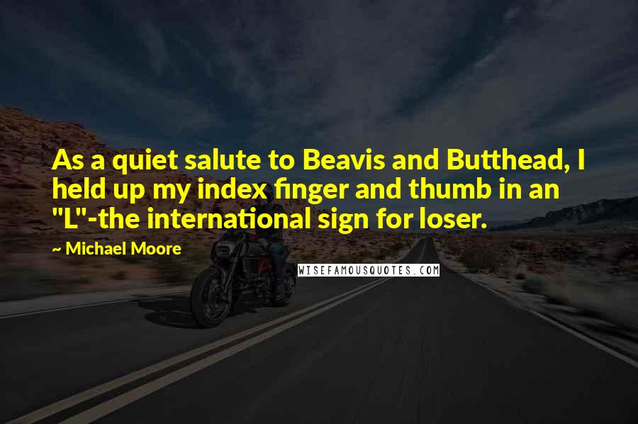 Michael Moore Quotes: As a quiet salute to Beavis and Butthead, I held up my index finger and thumb in an "L"-the international sign for loser.