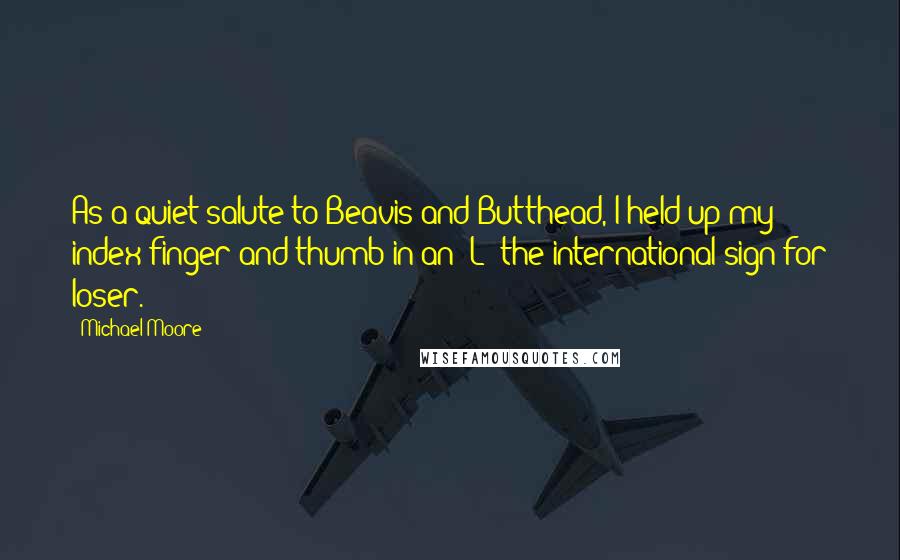 Michael Moore Quotes: As a quiet salute to Beavis and Butthead, I held up my index finger and thumb in an "L"-the international sign for loser.