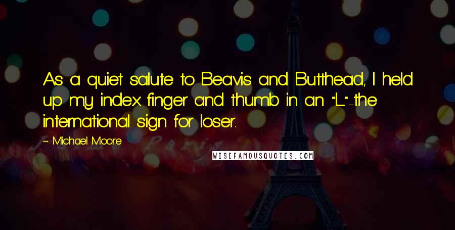 Michael Moore Quotes: As a quiet salute to Beavis and Butthead, I held up my index finger and thumb in an "L"-the international sign for loser.