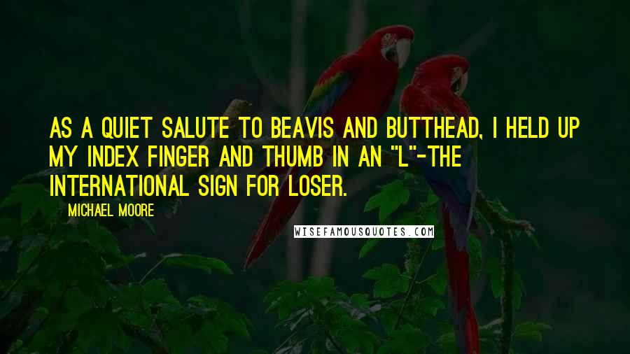 Michael Moore Quotes: As a quiet salute to Beavis and Butthead, I held up my index finger and thumb in an "L"-the international sign for loser.