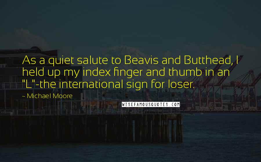 Michael Moore Quotes: As a quiet salute to Beavis and Butthead, I held up my index finger and thumb in an "L"-the international sign for loser.