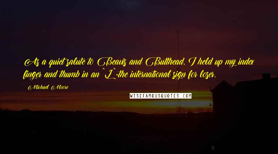 Michael Moore Quotes: As a quiet salute to Beavis and Butthead, I held up my index finger and thumb in an "L"-the international sign for loser.