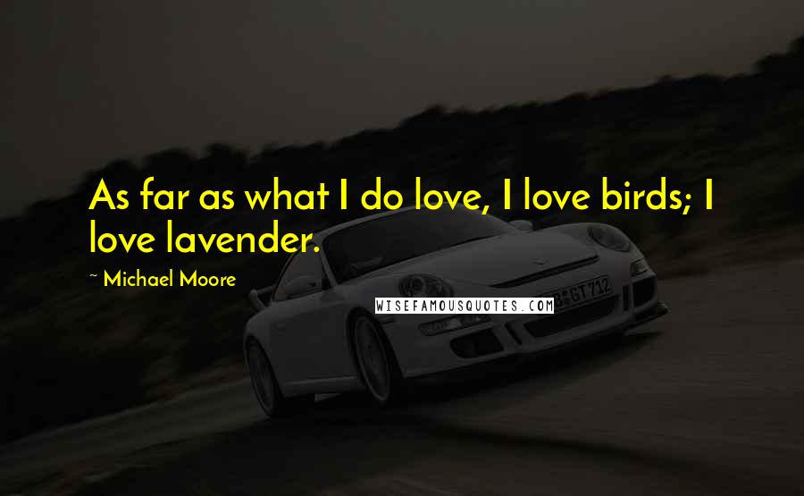 Michael Moore Quotes: As far as what I do love, I love birds; I love lavender.