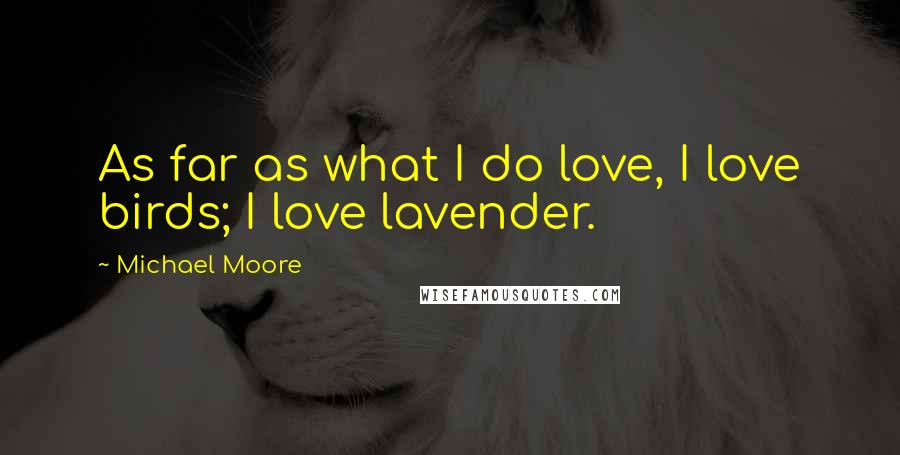 Michael Moore Quotes: As far as what I do love, I love birds; I love lavender.