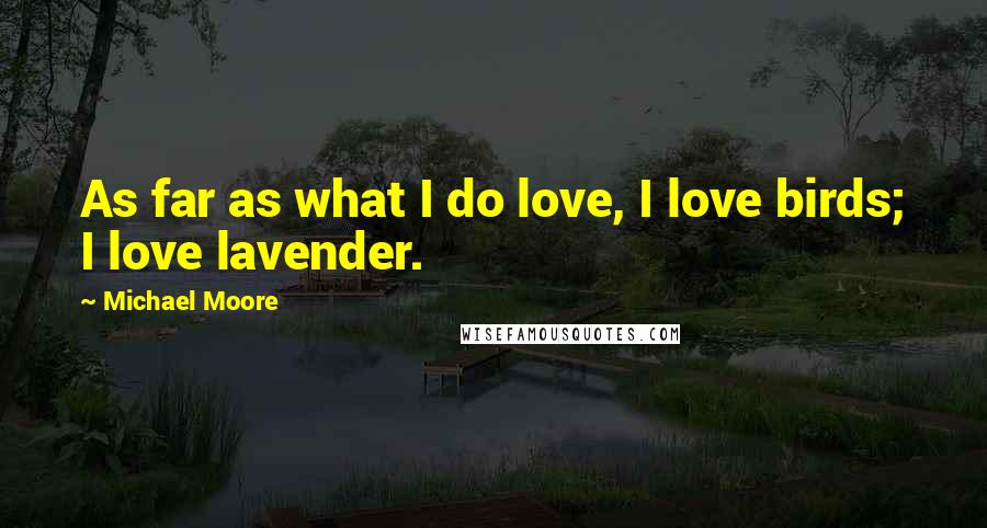 Michael Moore Quotes: As far as what I do love, I love birds; I love lavender.