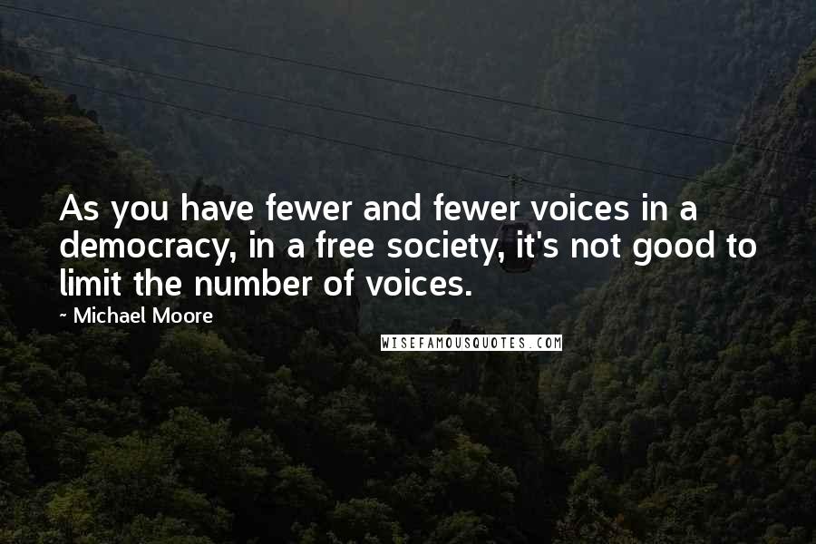Michael Moore Quotes: As you have fewer and fewer voices in a democracy, in a free society, it's not good to limit the number of voices.