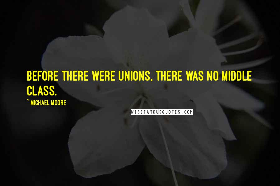 Michael Moore Quotes: Before there were unions, there was no middle class.