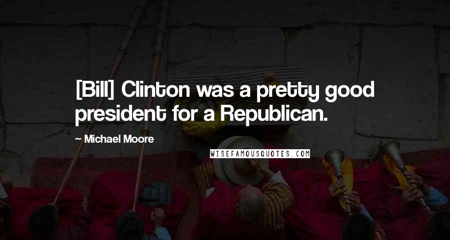 Michael Moore Quotes: [Bill] Clinton was a pretty good president for a Republican.