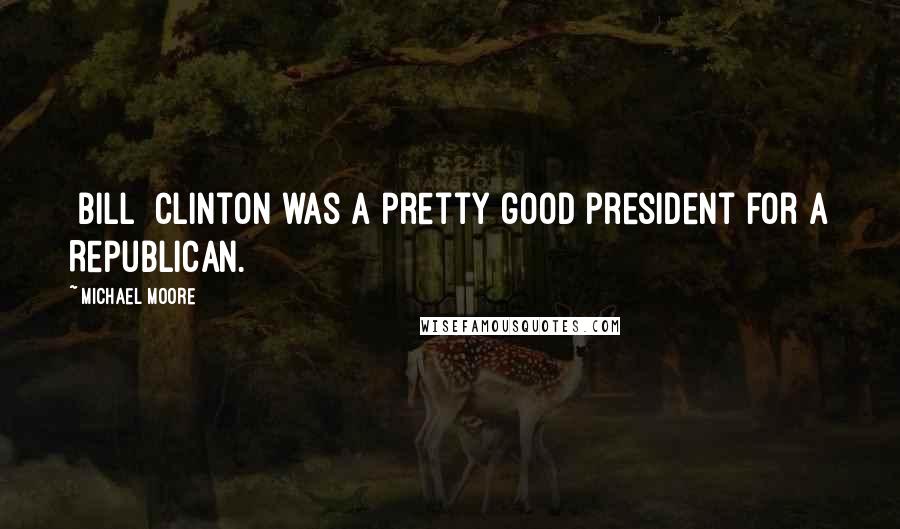 Michael Moore Quotes: [Bill] Clinton was a pretty good president for a Republican.