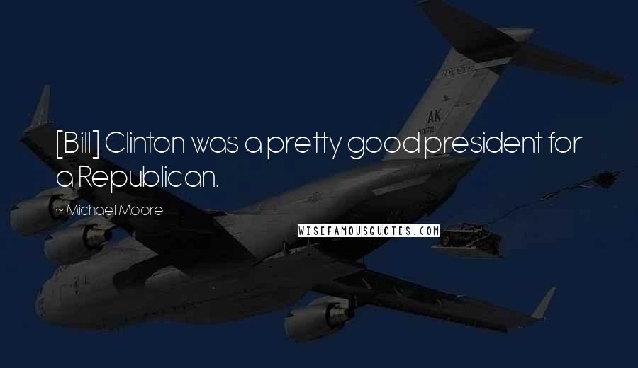 Michael Moore Quotes: [Bill] Clinton was a pretty good president for a Republican.