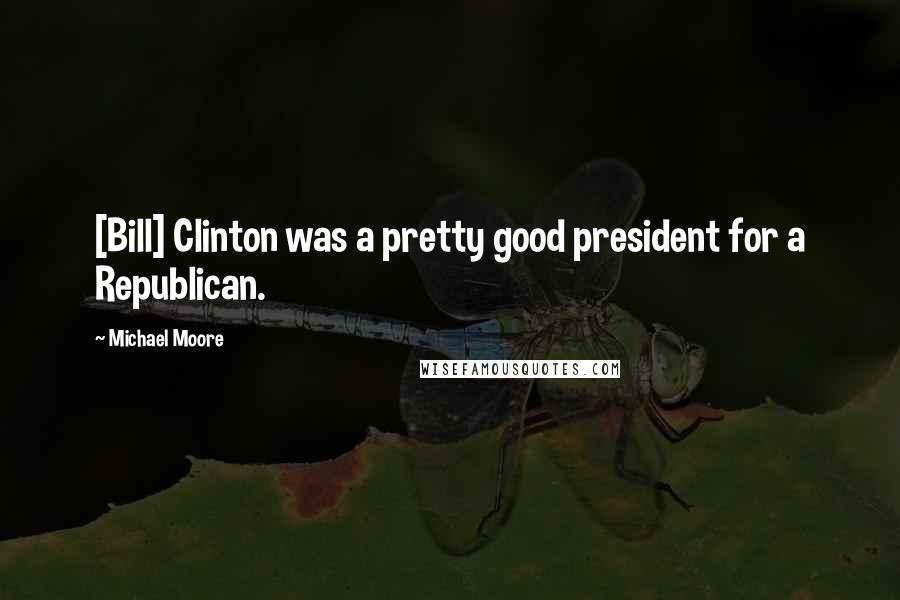 Michael Moore Quotes: [Bill] Clinton was a pretty good president for a Republican.