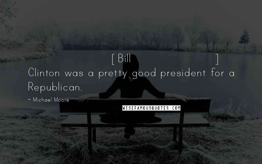 Michael Moore Quotes: [Bill] Clinton was a pretty good president for a Republican.