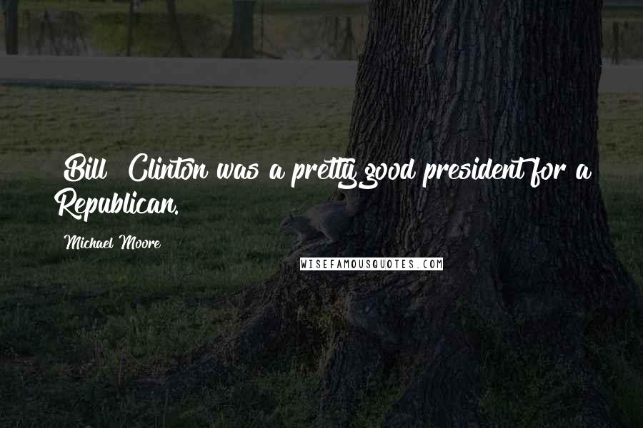Michael Moore Quotes: [Bill] Clinton was a pretty good president for a Republican.