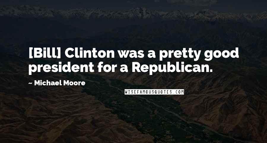 Michael Moore Quotes: [Bill] Clinton was a pretty good president for a Republican.