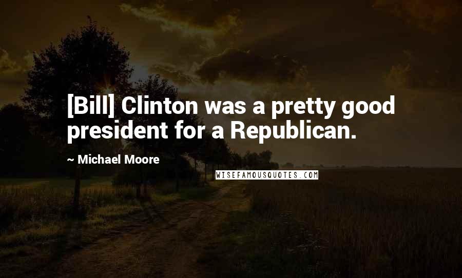 Michael Moore Quotes: [Bill] Clinton was a pretty good president for a Republican.