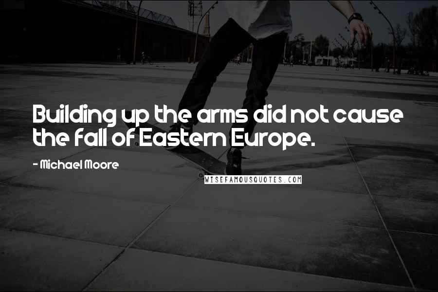 Michael Moore Quotes: Building up the arms did not cause the fall of Eastern Europe.