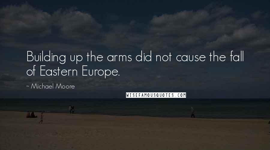 Michael Moore Quotes: Building up the arms did not cause the fall of Eastern Europe.