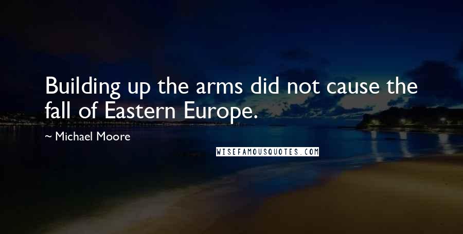 Michael Moore Quotes: Building up the arms did not cause the fall of Eastern Europe.