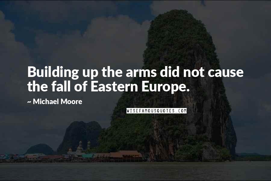 Michael Moore Quotes: Building up the arms did not cause the fall of Eastern Europe.