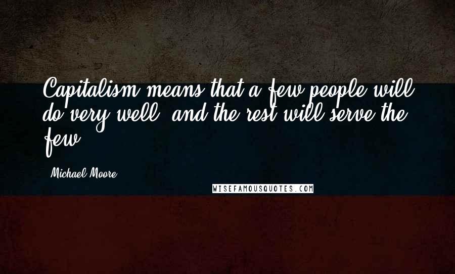 Michael Moore Quotes: Capitalism means that a few people will do very well, and the rest will serve the few.