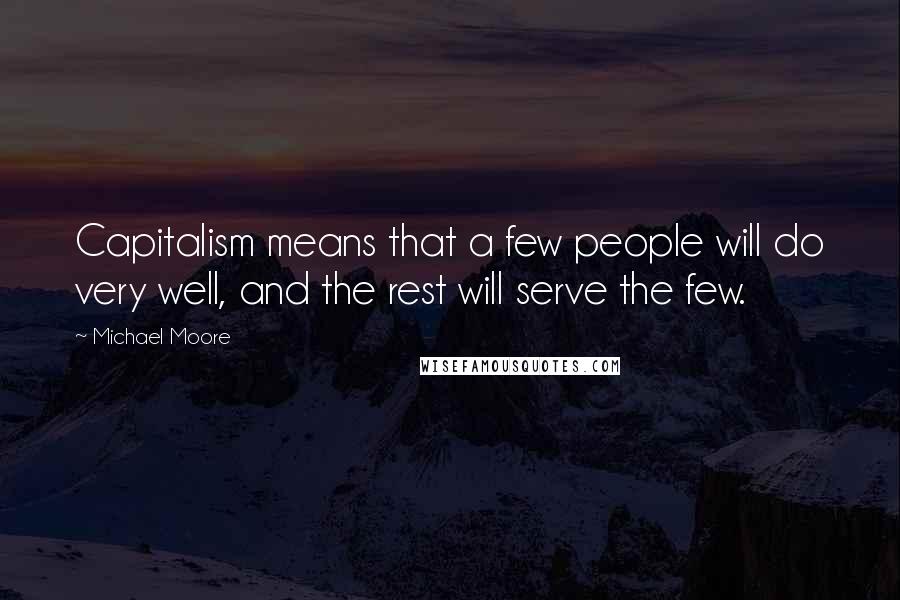 Michael Moore Quotes: Capitalism means that a few people will do very well, and the rest will serve the few.