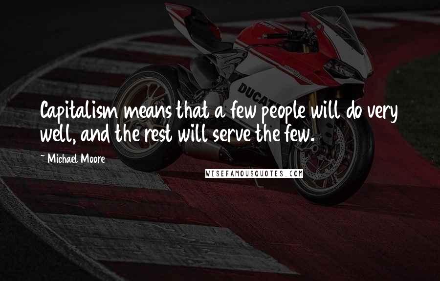 Michael Moore Quotes: Capitalism means that a few people will do very well, and the rest will serve the few.