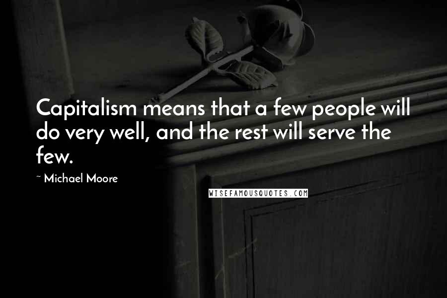 Michael Moore Quotes: Capitalism means that a few people will do very well, and the rest will serve the few.