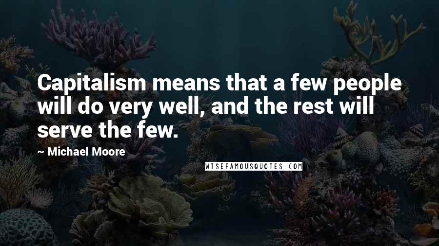 Michael Moore Quotes: Capitalism means that a few people will do very well, and the rest will serve the few.
