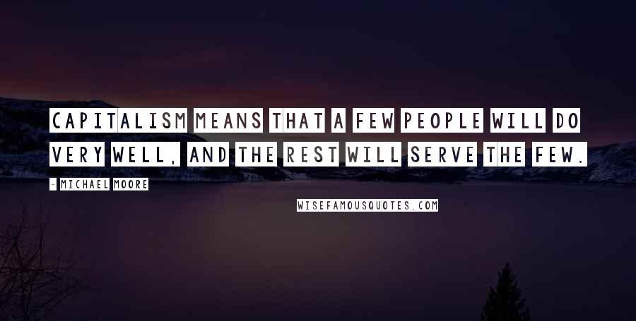 Michael Moore Quotes: Capitalism means that a few people will do very well, and the rest will serve the few.