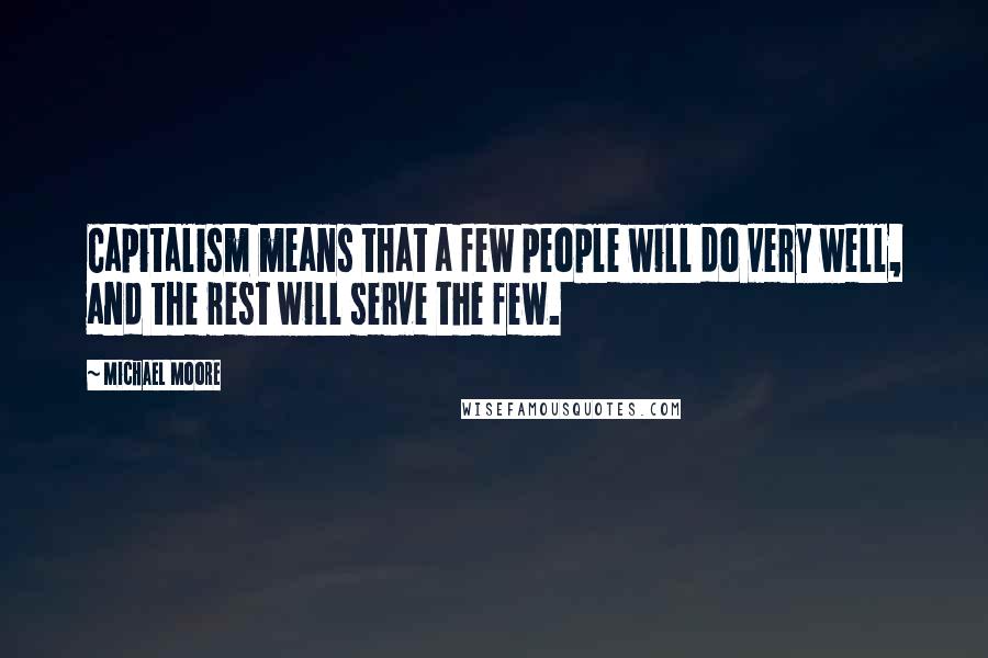 Michael Moore Quotes: Capitalism means that a few people will do very well, and the rest will serve the few.