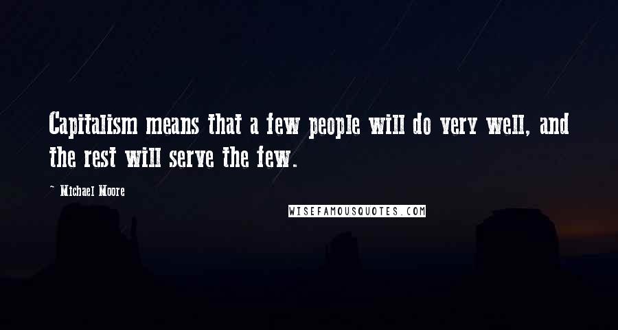 Michael Moore Quotes: Capitalism means that a few people will do very well, and the rest will serve the few.