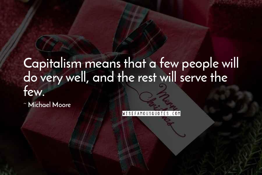 Michael Moore Quotes: Capitalism means that a few people will do very well, and the rest will serve the few.