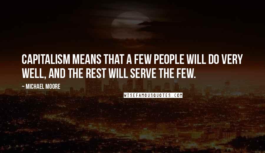 Michael Moore Quotes: Capitalism means that a few people will do very well, and the rest will serve the few.