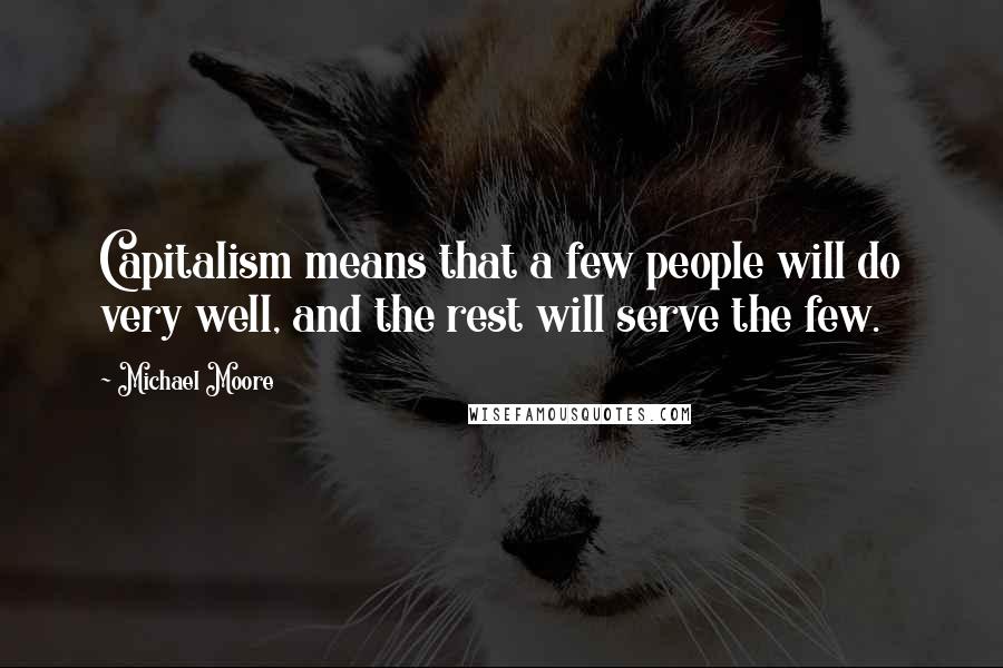 Michael Moore Quotes: Capitalism means that a few people will do very well, and the rest will serve the few.