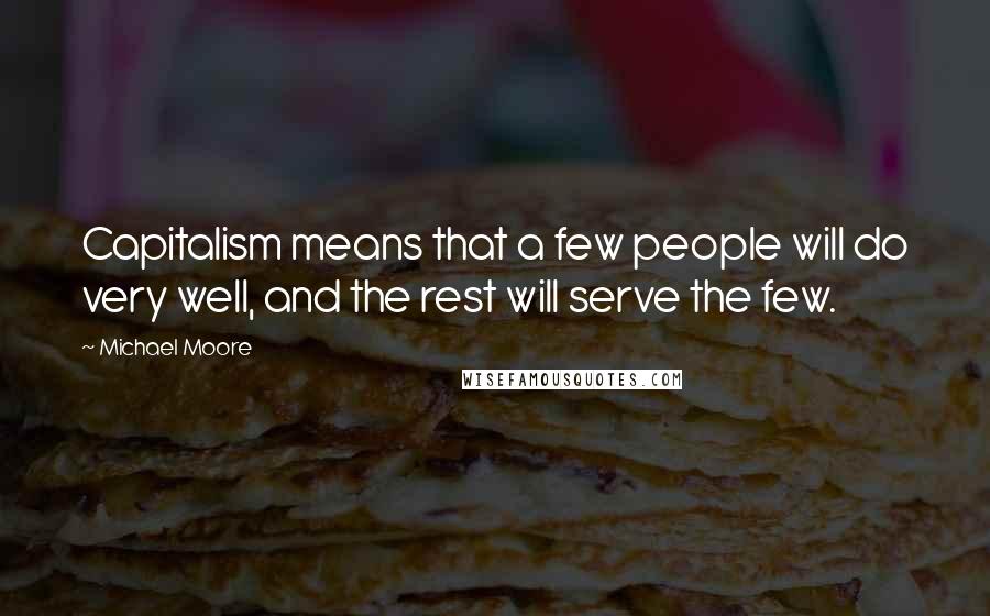 Michael Moore Quotes: Capitalism means that a few people will do very well, and the rest will serve the few.