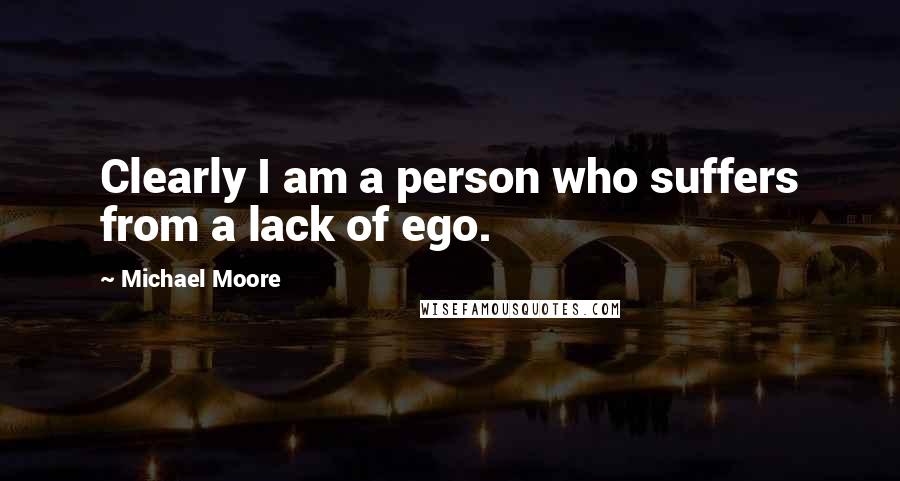 Michael Moore Quotes: Clearly I am a person who suffers from a lack of ego.