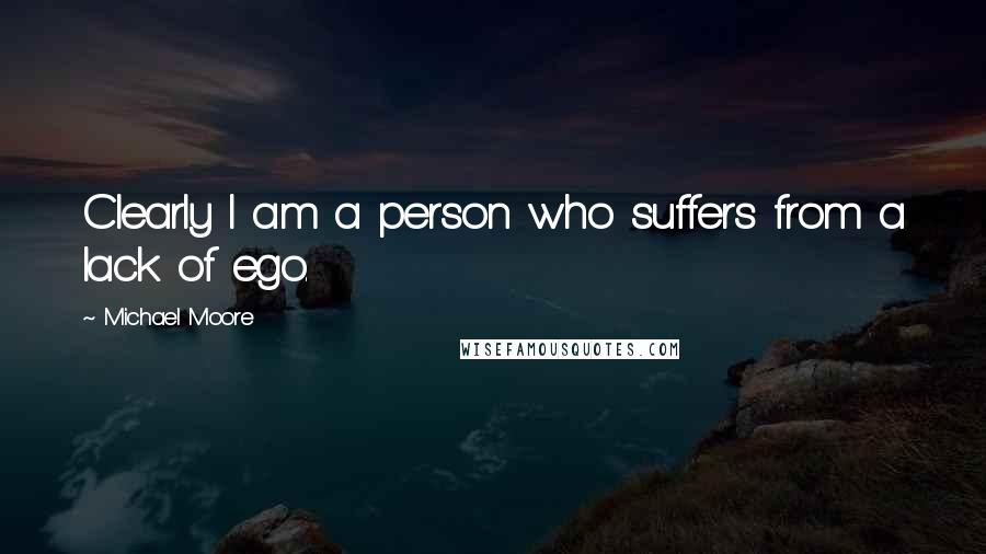 Michael Moore Quotes: Clearly I am a person who suffers from a lack of ego.