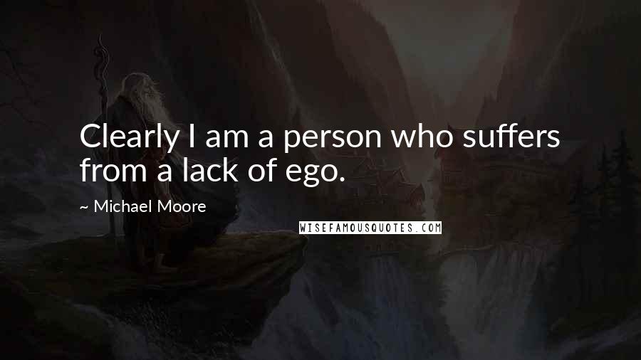 Michael Moore Quotes: Clearly I am a person who suffers from a lack of ego.