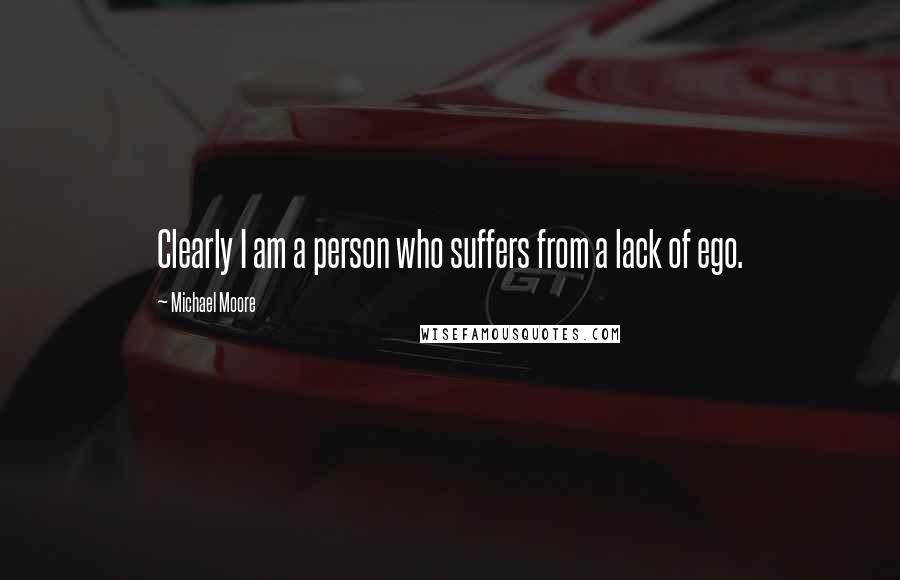 Michael Moore Quotes: Clearly I am a person who suffers from a lack of ego.