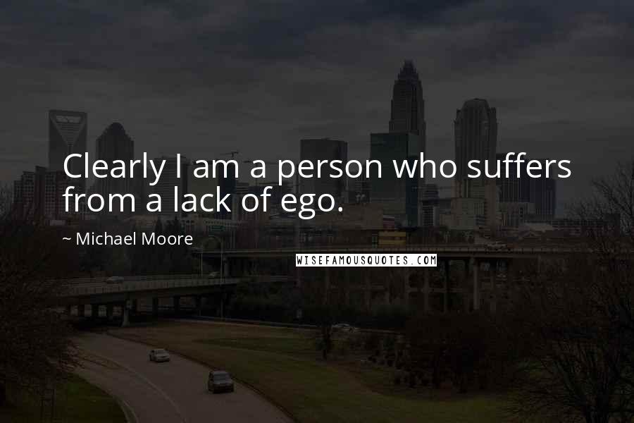 Michael Moore Quotes: Clearly I am a person who suffers from a lack of ego.