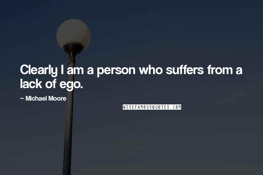 Michael Moore Quotes: Clearly I am a person who suffers from a lack of ego.