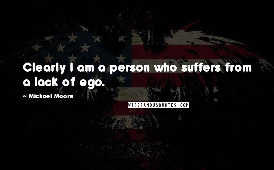 Michael Moore Quotes: Clearly I am a person who suffers from a lack of ego.