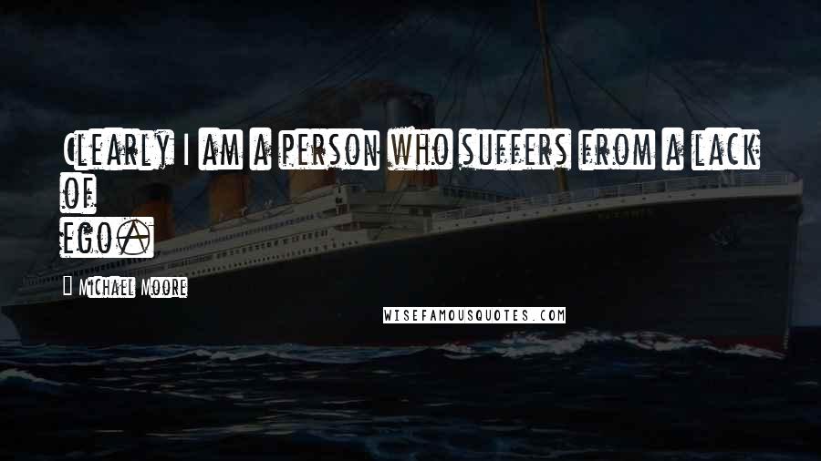 Michael Moore Quotes: Clearly I am a person who suffers from a lack of ego.